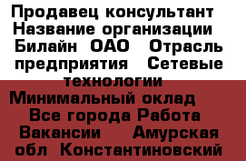 Продавец-консультант › Название организации ­ Билайн, ОАО › Отрасль предприятия ­ Сетевые технологии › Минимальный оклад ­ 1 - Все города Работа » Вакансии   . Амурская обл.,Константиновский р-н